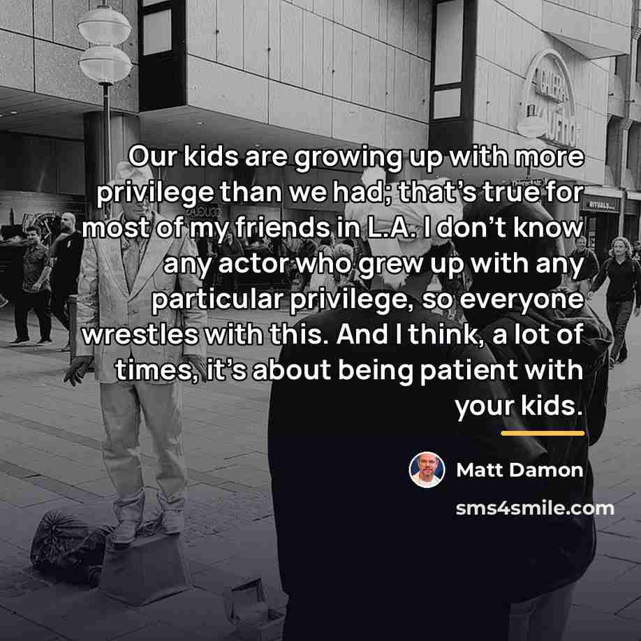 “Our kids are growing up with more privilege than we…” quote by Matt Damon
