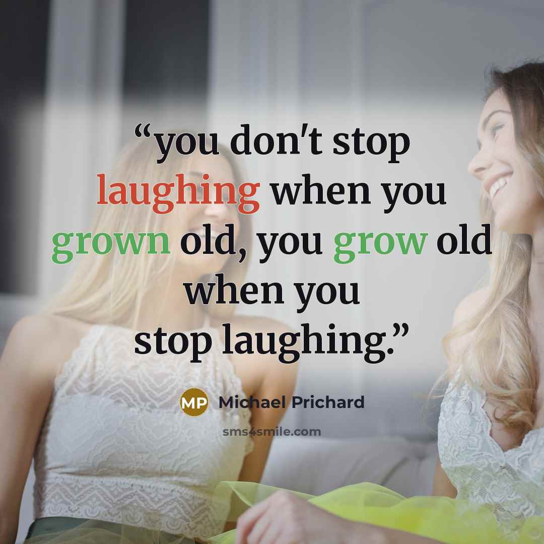 “you don't stop laughing when you grown old, you grow old when you stop laughing.” quote by Michael Prichard