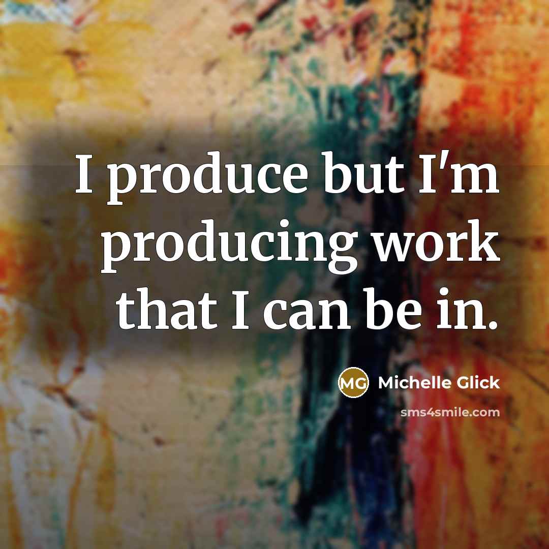 “I produce but I'm producing work that I can be…” quote by Michelle Glick