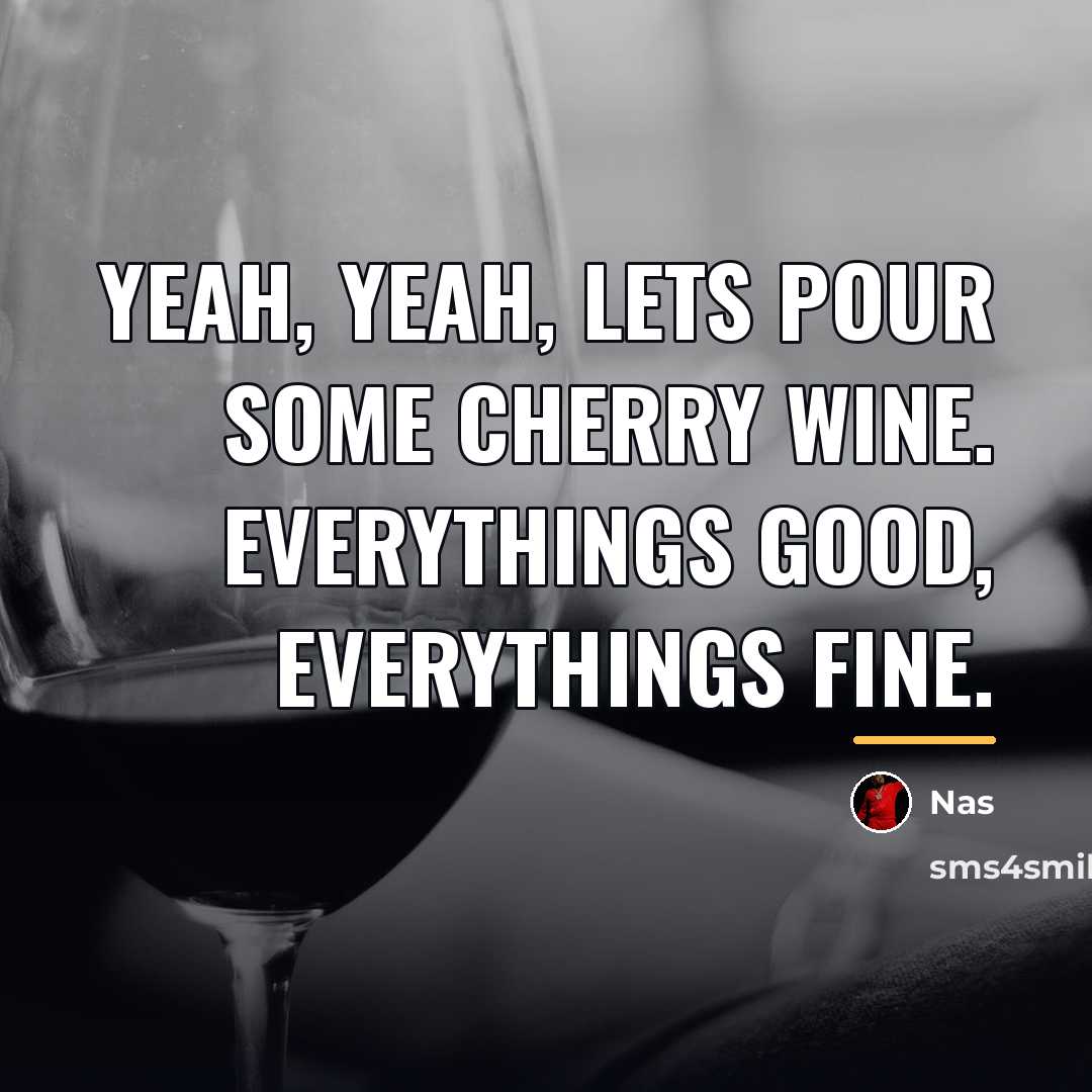 “Yeah, yeah, lets pour some cherry wine. Everythings good, everythings…” quote by Nas