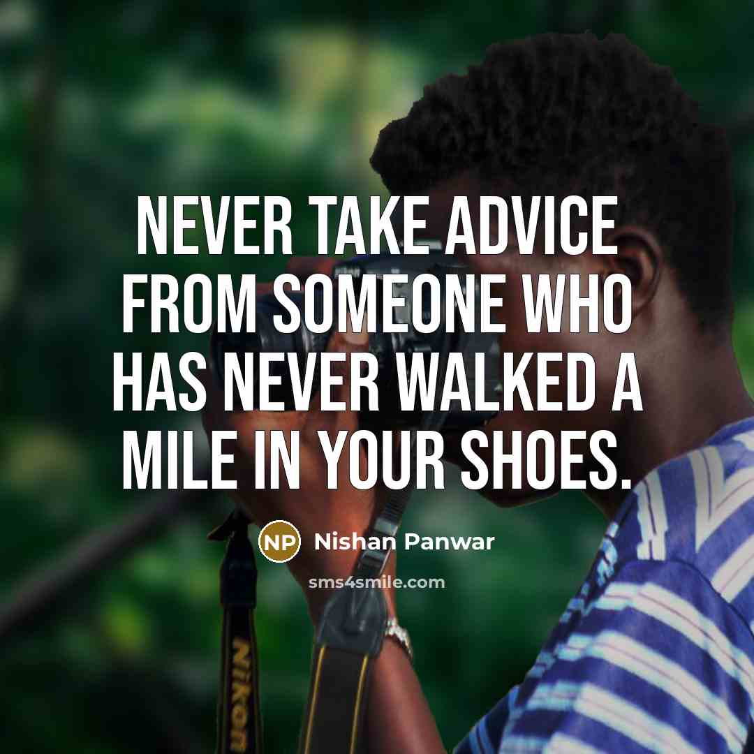 “Never take advice from someone who has never walked a mile in your shoes.” quote by Nishan Panwar