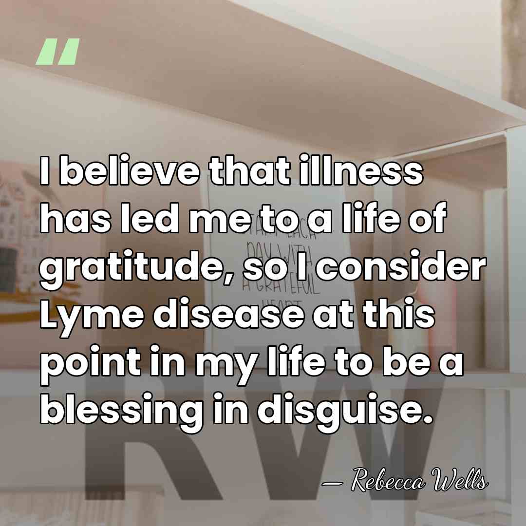 I believe that illness has led me to a life of gratitude,&hellip; - Rebecca Wells