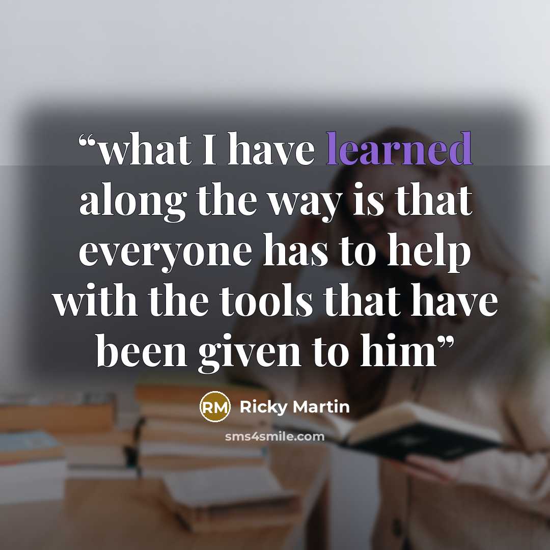 “what I have learned along the way is that everyone has to help with the tools that have been given to him” quote by Ricky Martin