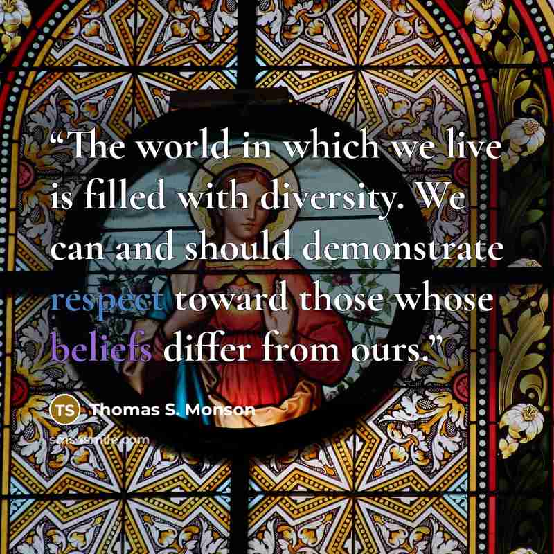 “The world in which we live is filled with diversity. We can and should demonstrate respect toward those whose beliefs differ from ours.” quote by Thomas S. Monson