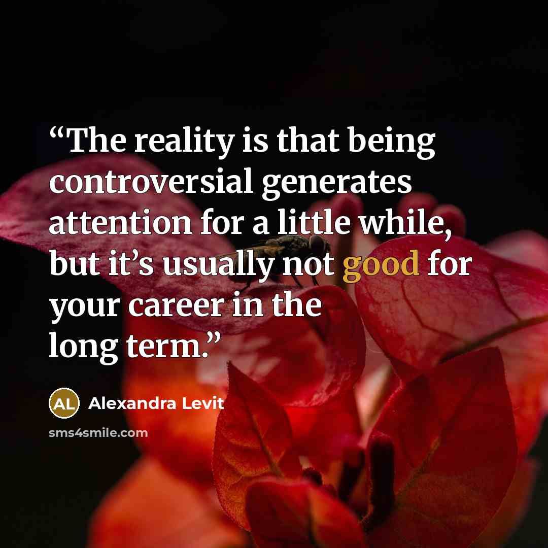 “The reality is that being controversial generates attention for a little while, but it’s usually not good for your career in the long term.” quote by Alexandra Levit