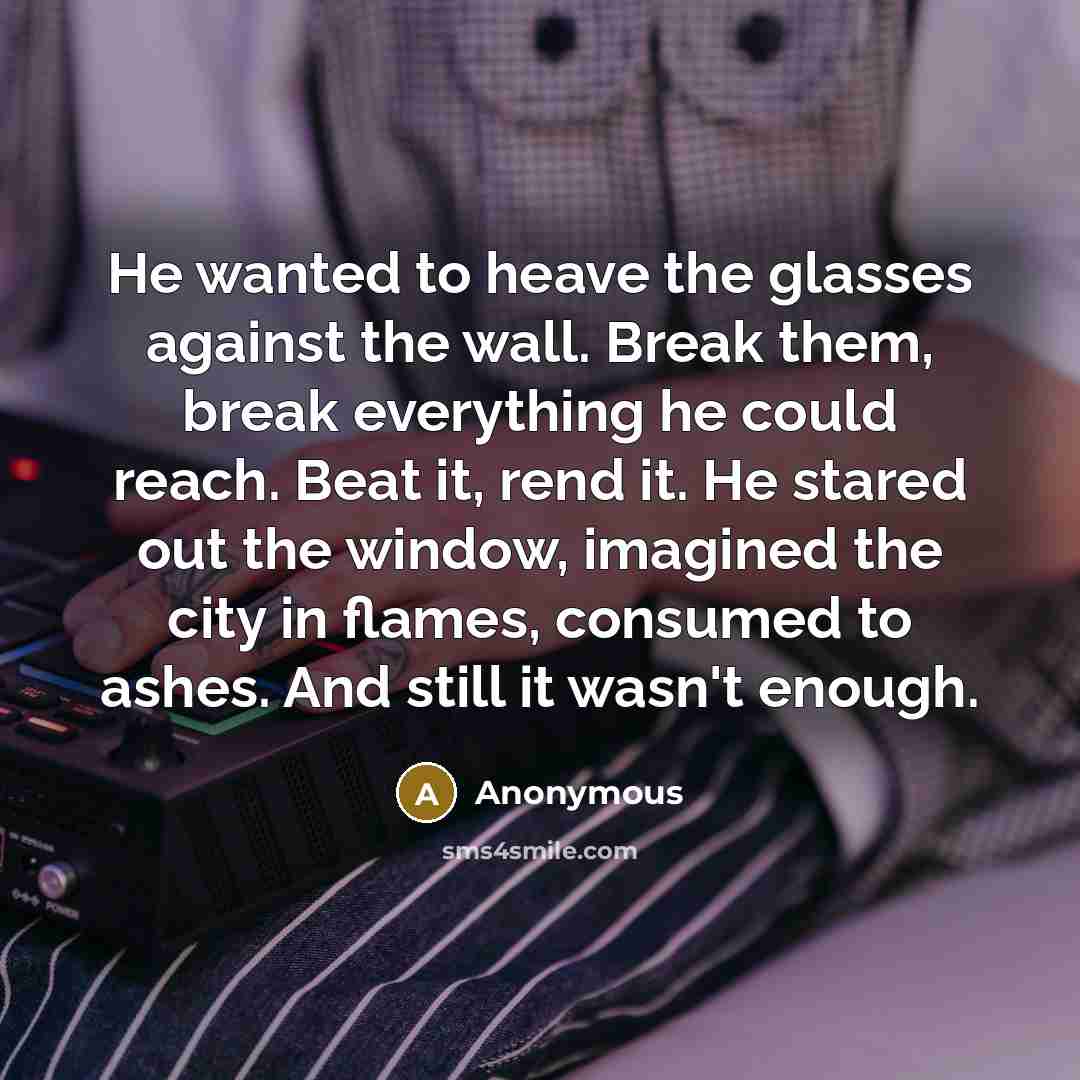 “He wanted to heave the glasses against the wall. Break…” quote by Anonymous