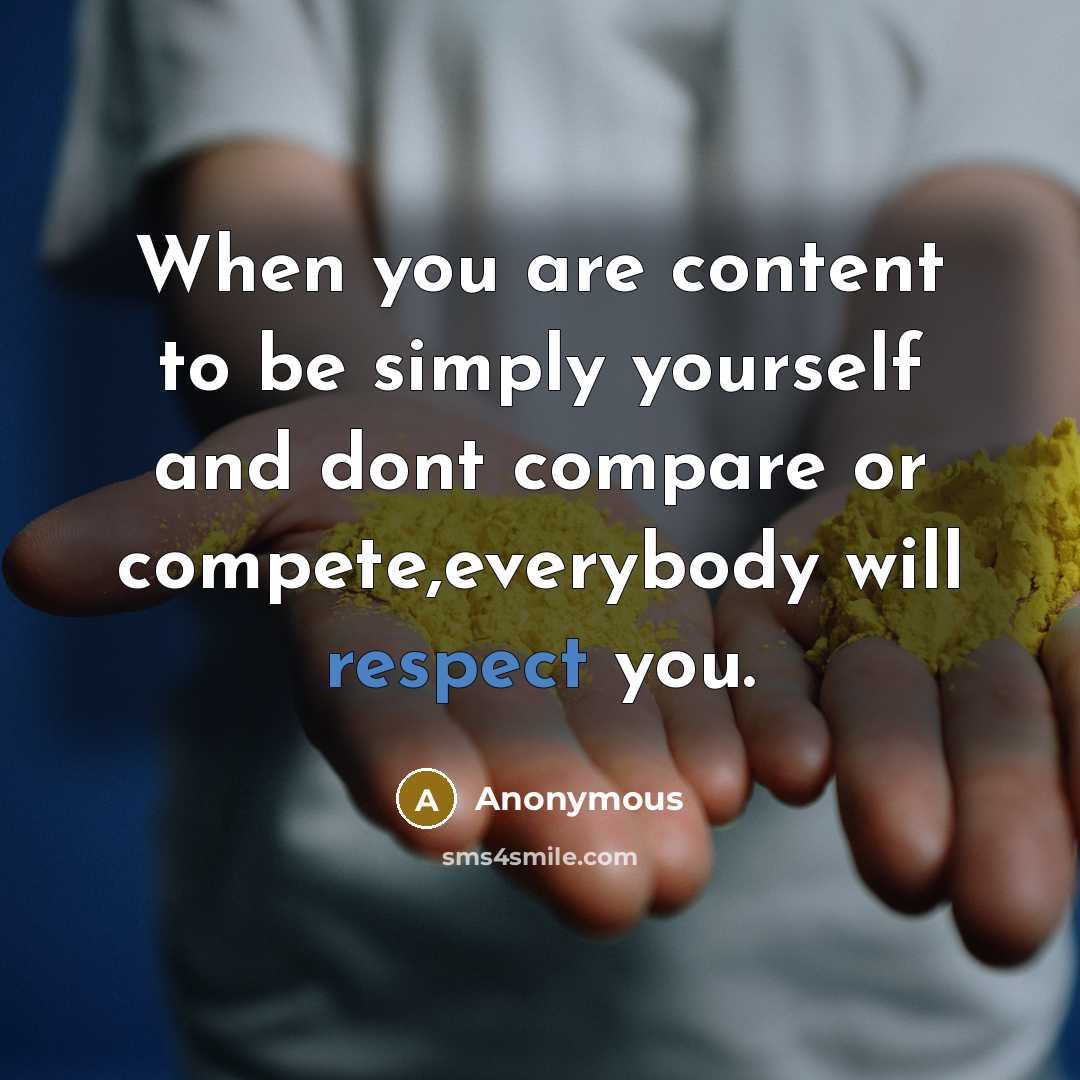 “When you are content to be simply yourself and dont compare or compete,everybody will respect you.” quote by Anonymous