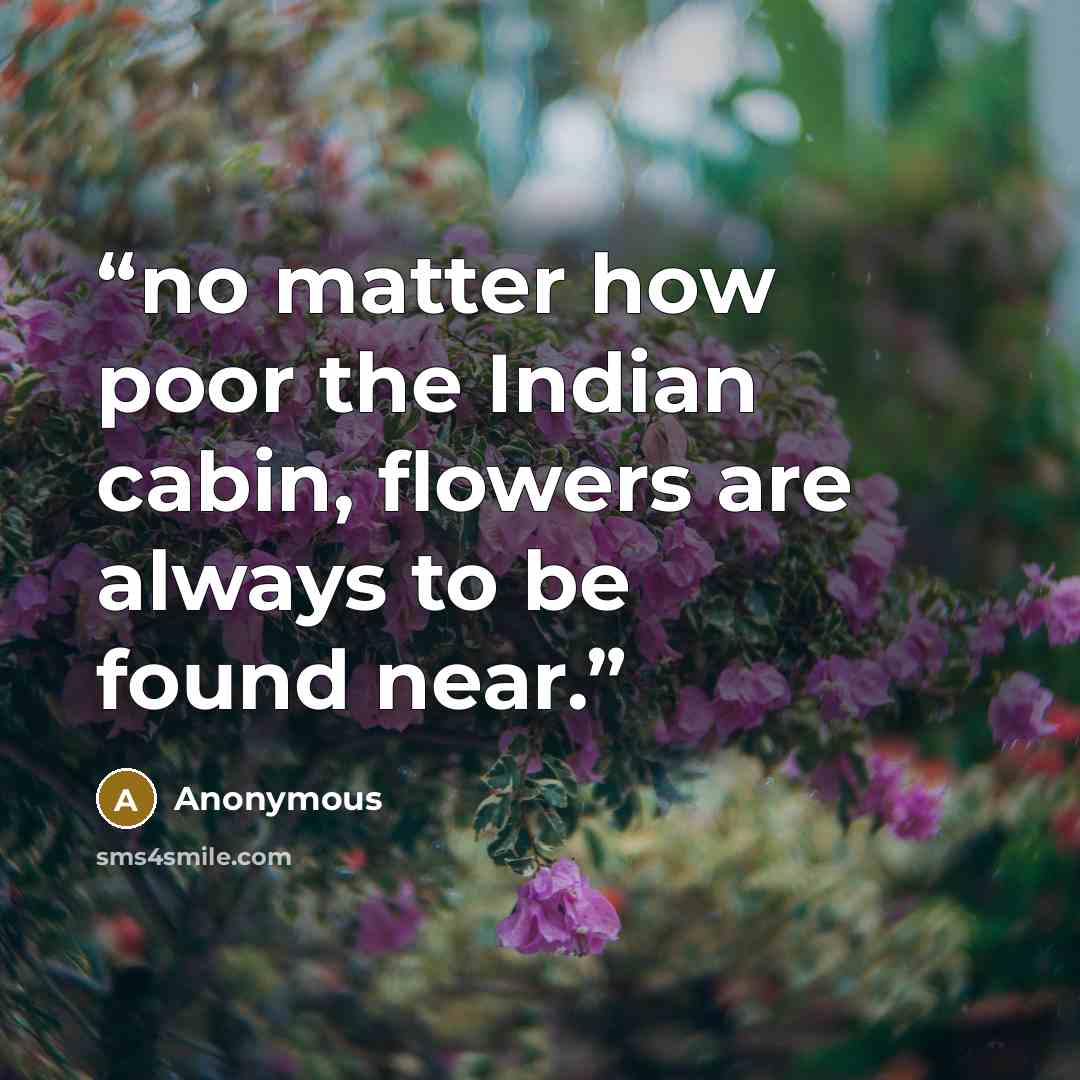 “no matter how poor the Indian cabin, flowers are always to be found near.” quote by Anonymous