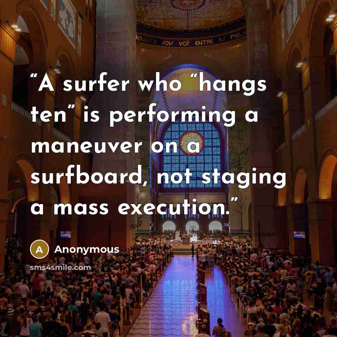 “A surfer who “hangs ten” is performing a maneuver on a surfboard, not staging a mass execution.” quote by Anonymous