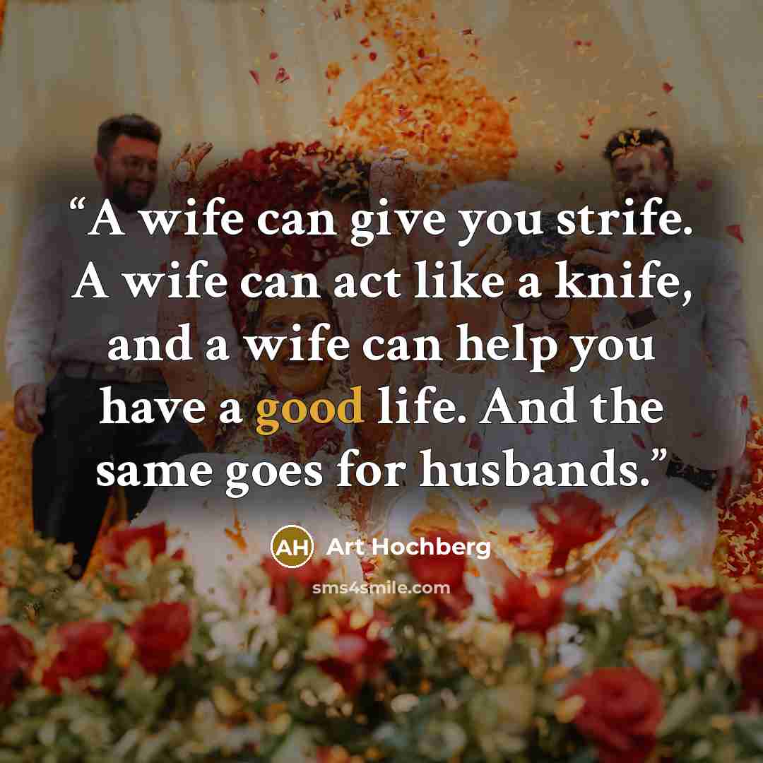 “A wife can give you strife. A wife can act like a knife, and a wife can help you have a good life. And the same goes for husbands.” quote by Art Hochberg