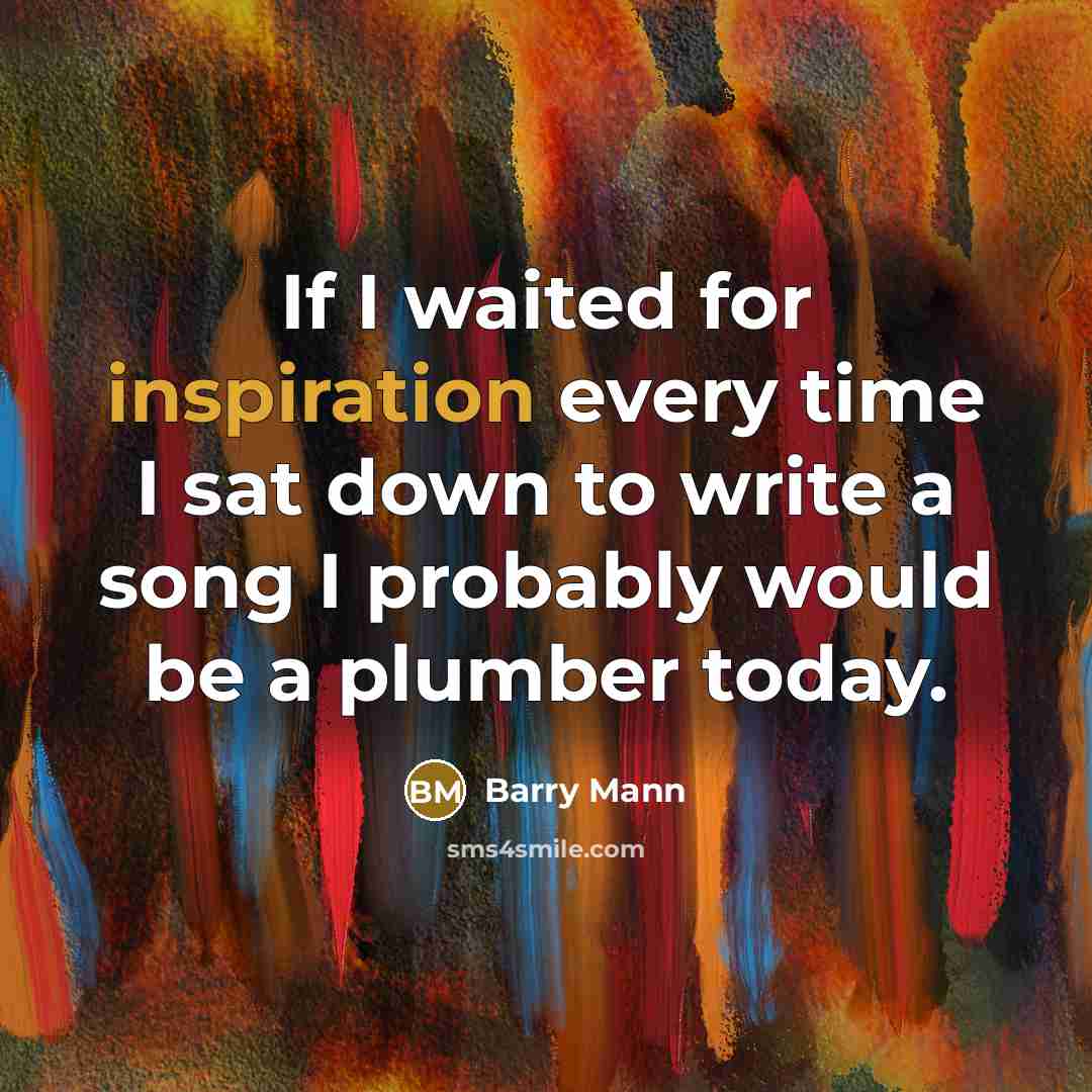 “If I waited for inspiration every time I sat down…” quote by Barry Mann