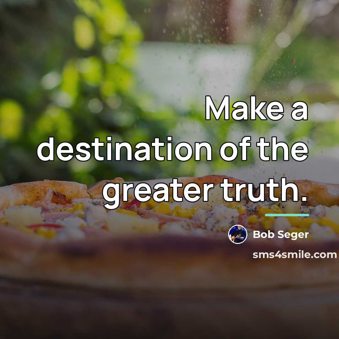 “Make a destination of the greater truth.…” quote by Bob Seger