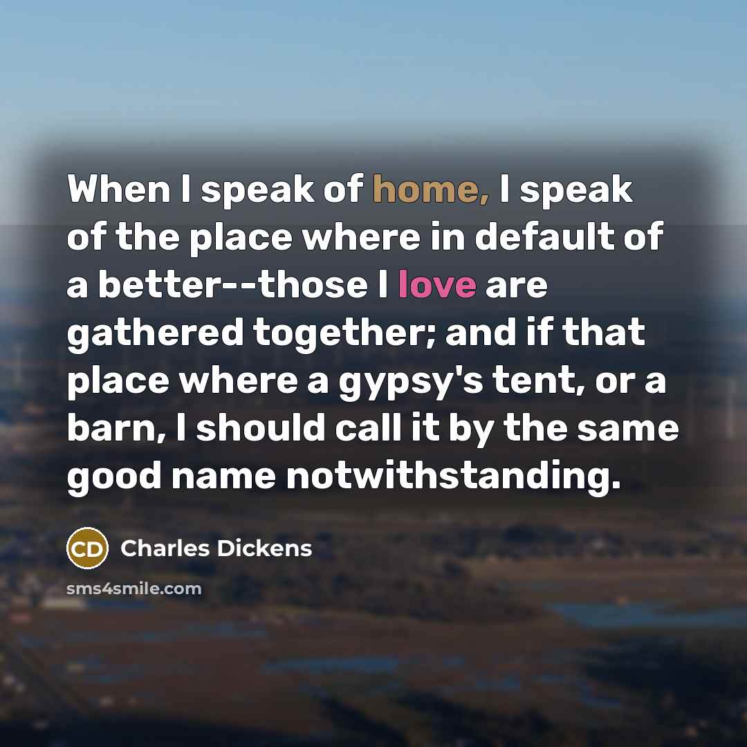 “When I speak of home, I speak of the place…” quote by Charles Dickens