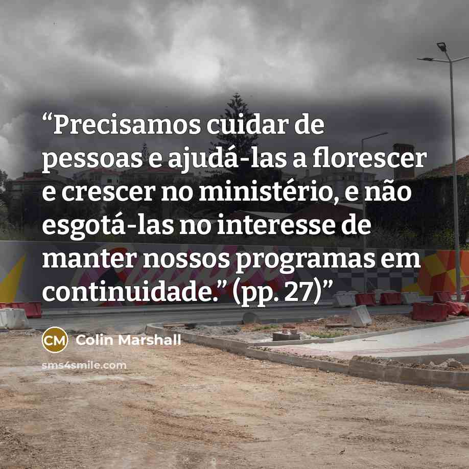 “Precisamos cuidar de pessoas e ajudá-las a florescer e crescer no ministério, e não esgotá-las no interesse de manter nossos programas em continuidade.” (pp. 27)” quote by Colin Marshall