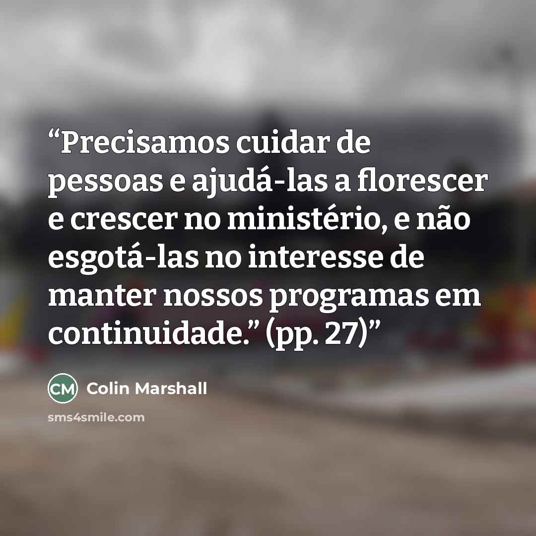 “Precisamos cuidar de pessoas e ajudá-las a florescer e crescer no ministério, e não esgotá-las no interesse de manter nossos programas em continuidade.” (pp. 27)” quote by Colin Marshall