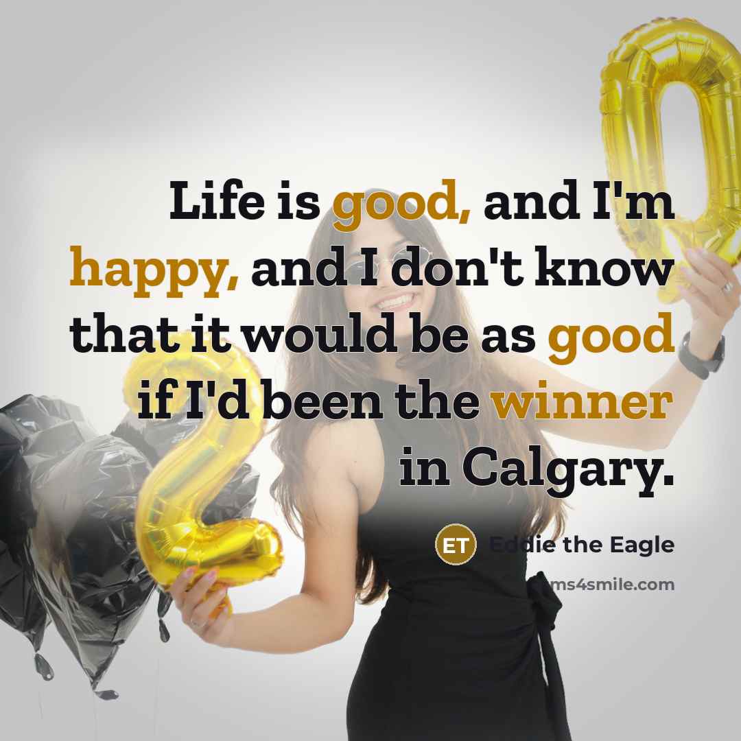 “Life is good, and I'm happy, and I don't know…” quote by Eddie the Eagle