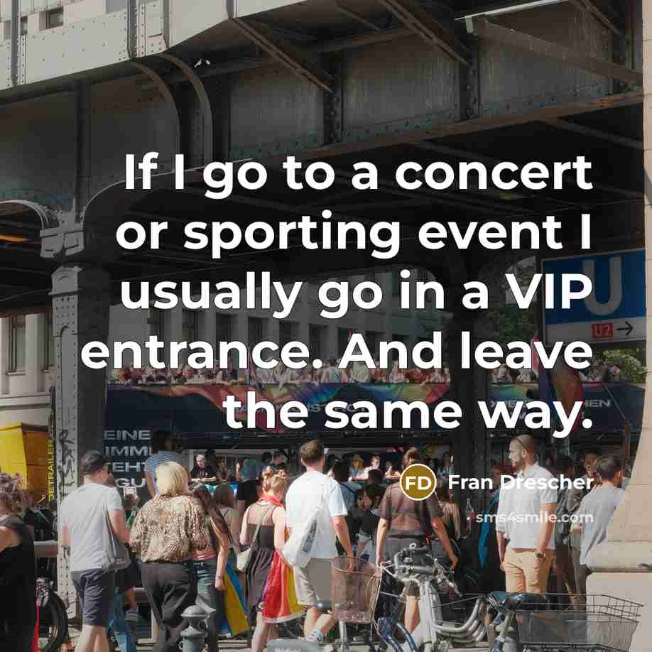 “If I go to a concert or sporting event I usually go in a VIP entrance. And leave the same way.” quote by Fran Drescher