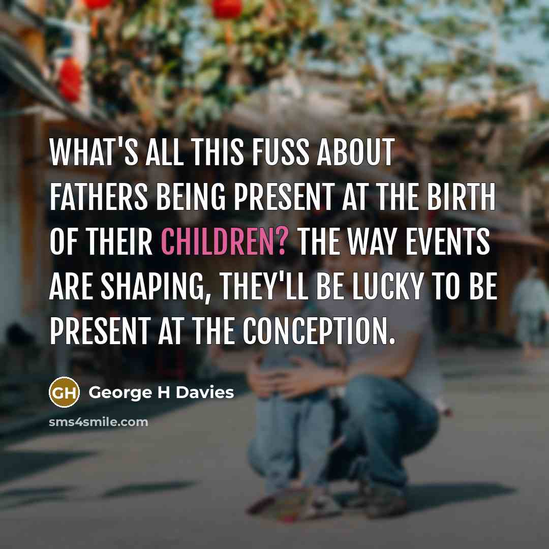 “What's all this fuss about fathers being present at the birth of their children? The way events are shaping, they'll be lucky to be present at the conception.” quote by George H Davies