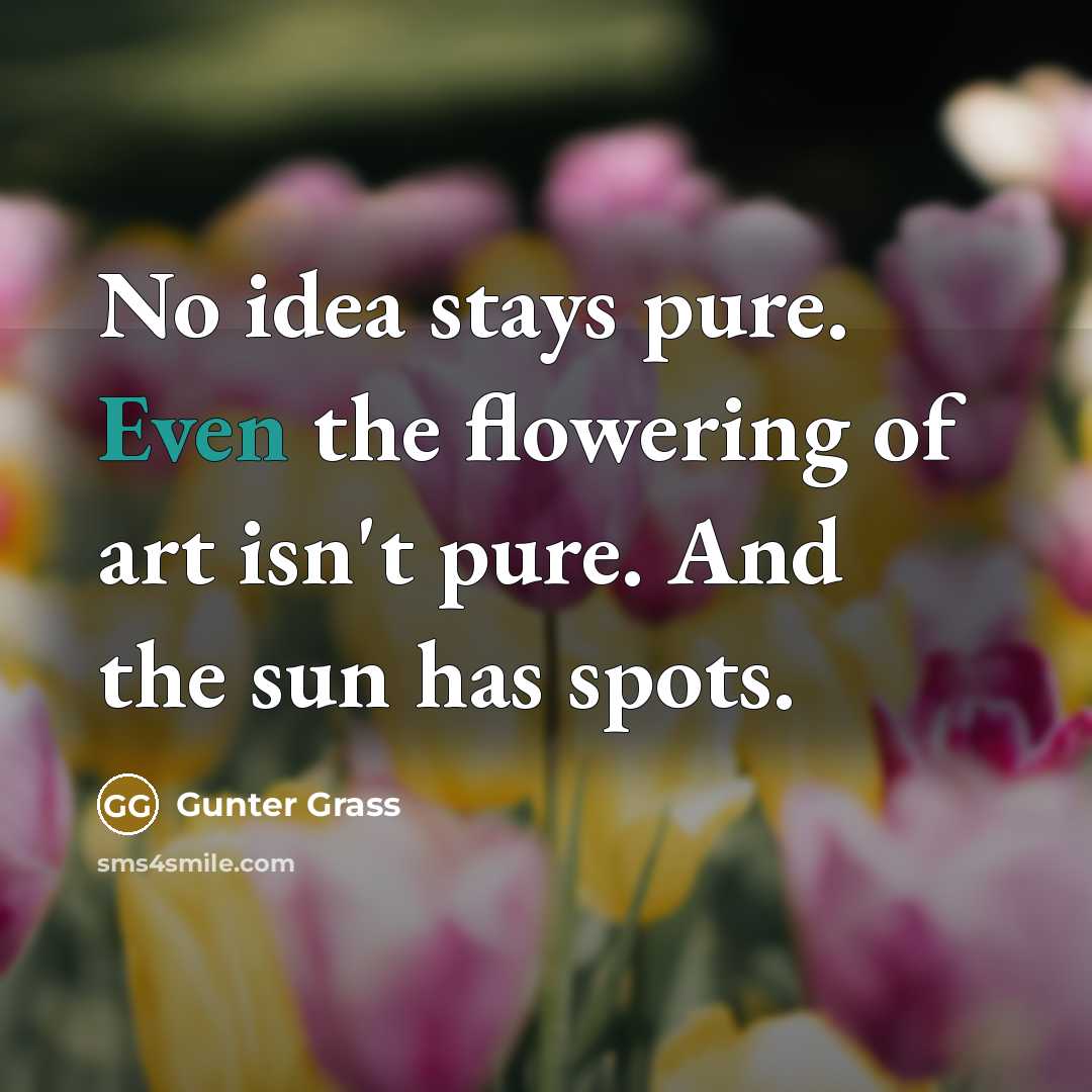 “No idea stays pure. Even the flowering of art isn't…” quote by Gunter Grass