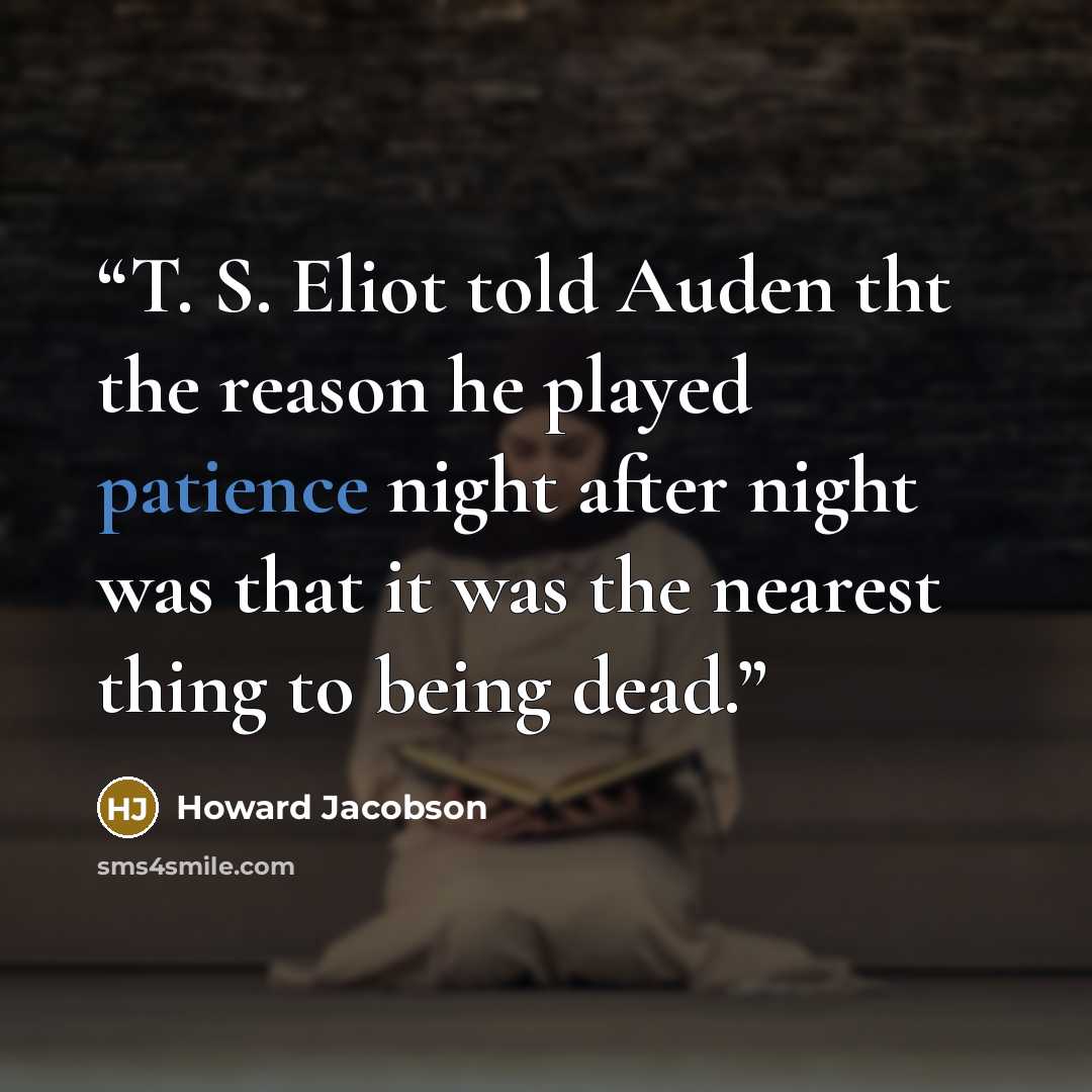 “T. S. Eliot told Auden tht the reason he played patience night after night was that it was the nearest thing to being dead.” quote by Howard Jacobson