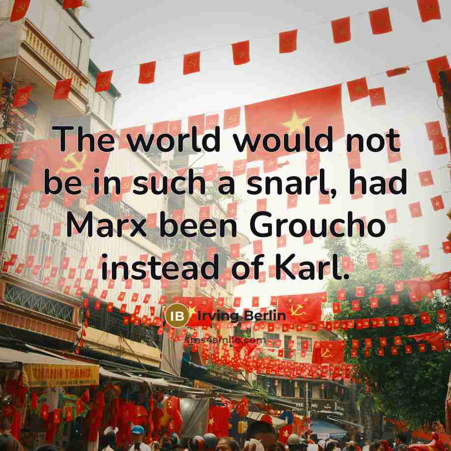 “The world would not be in such a snarl, had Marx been Groucho instead of Karl.” quote by Irving Berlin