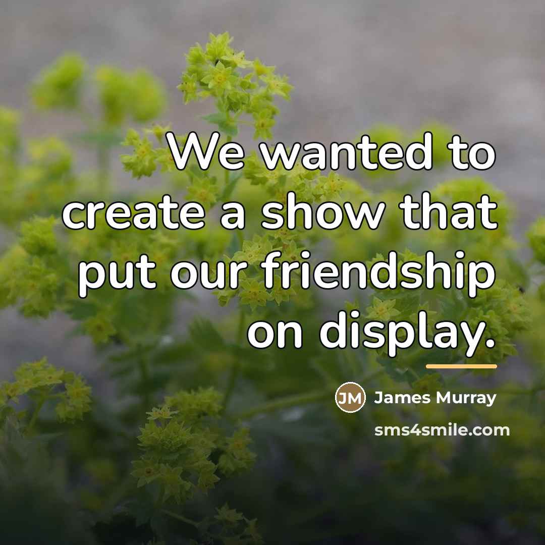 “We wanted to create a show that put our friendship…” quote by James Murray