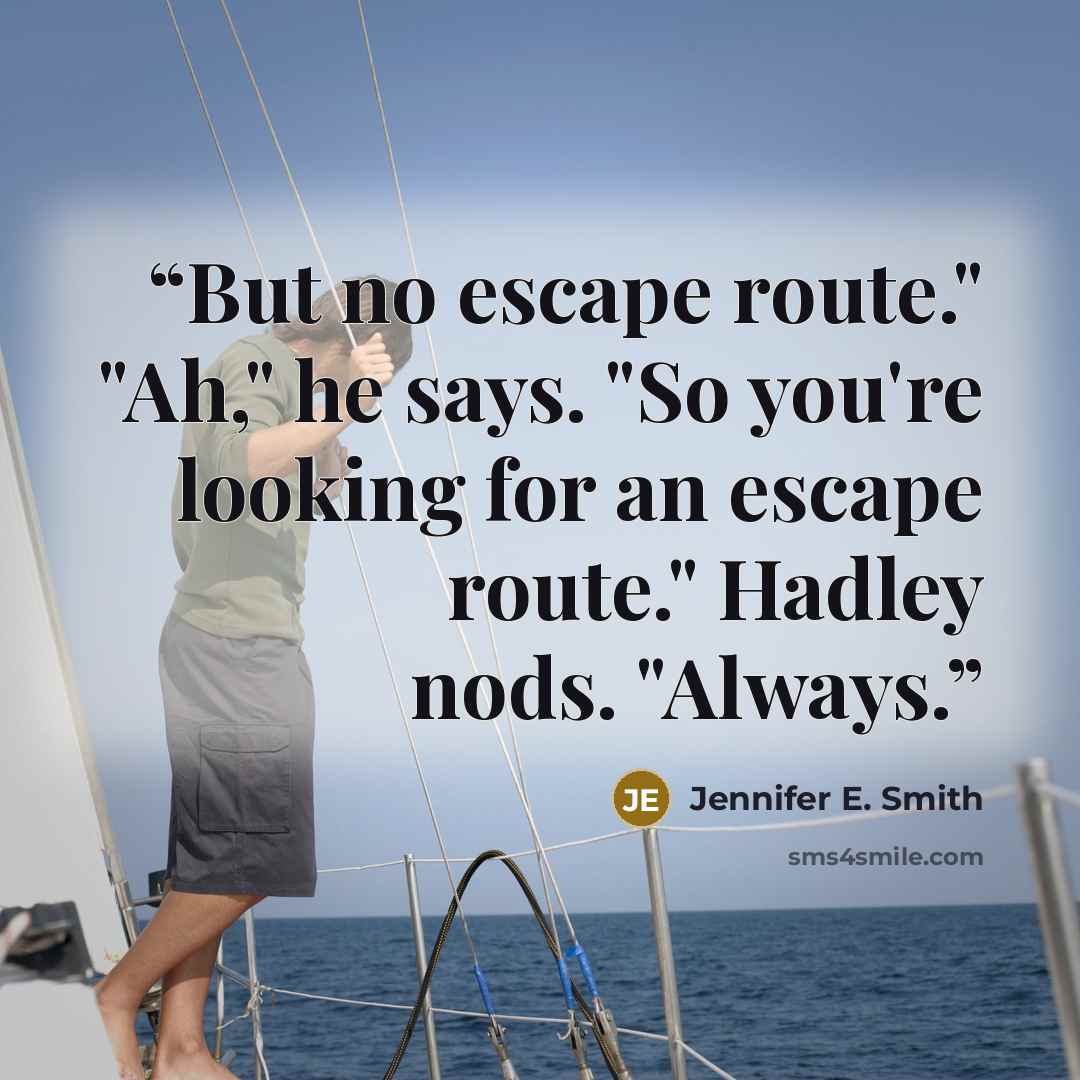 “But no escape route." "Ah," he says. "So you're looking for an escape route." Hadley nods. "Always.” quote by Jennifer E. Smith
