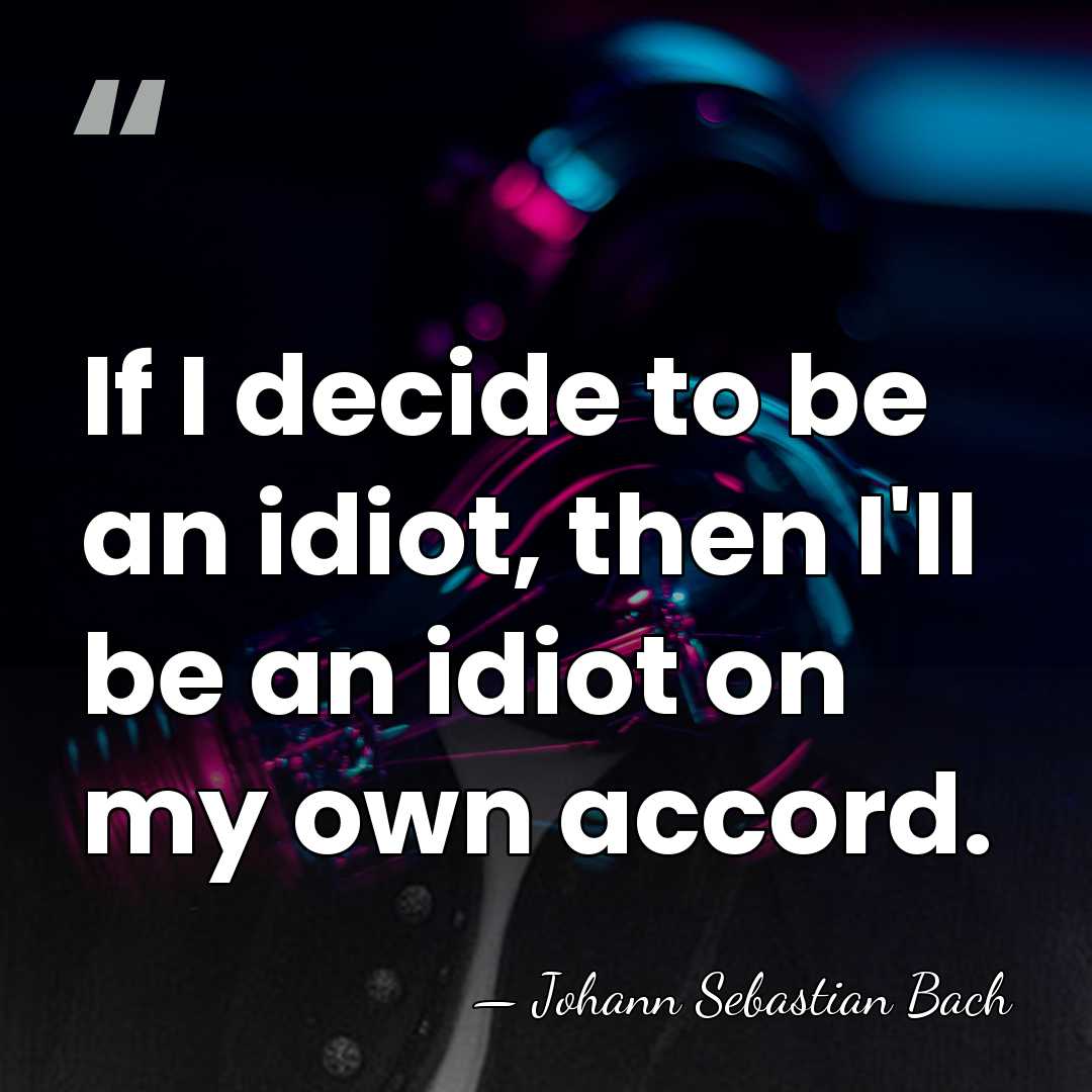If I decide to be an idiot, then I'll be an idiot&hellip; - Johann Sebastian Bach
