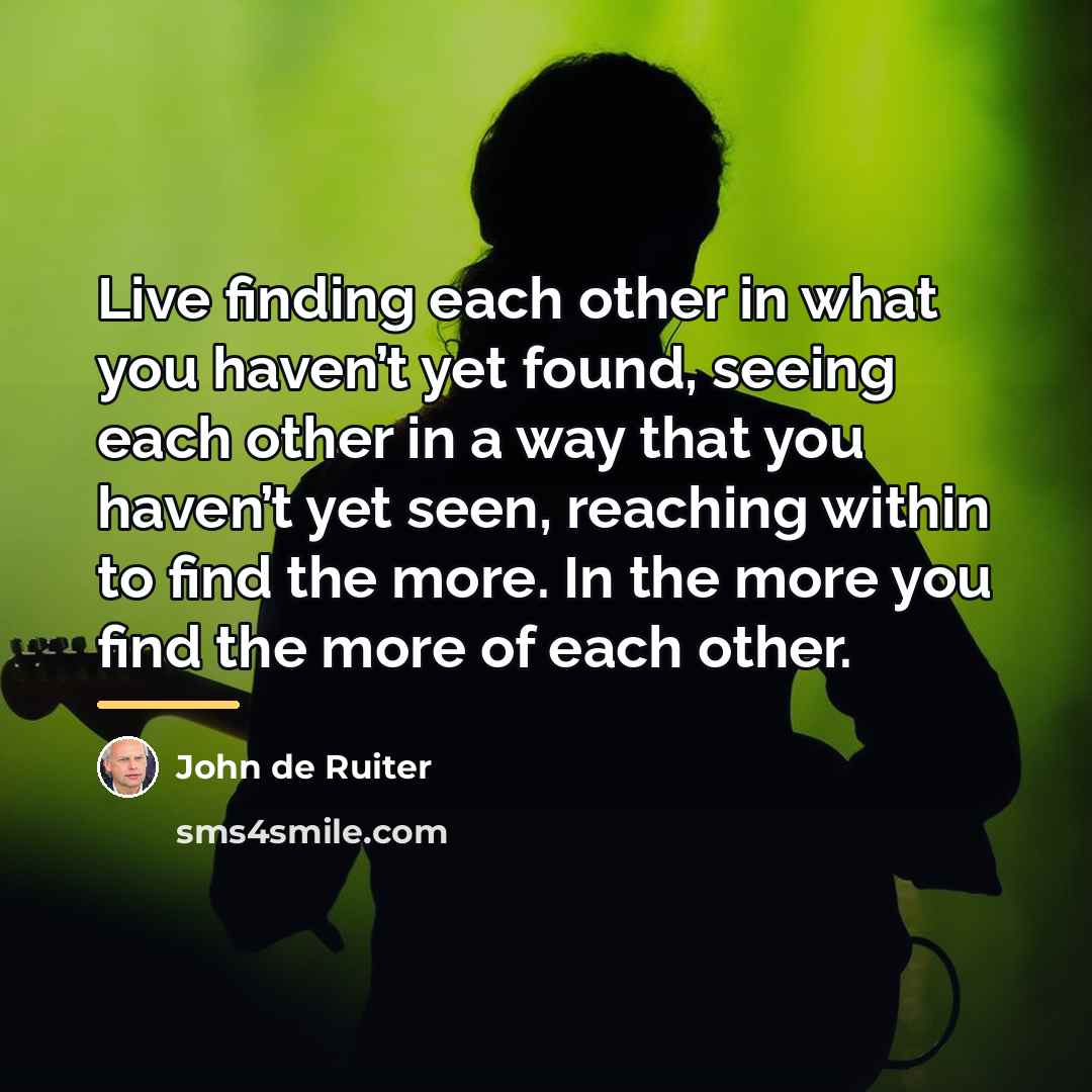 “Live finding each other in what you haven’t yet found,…” quote by John de Ruiter