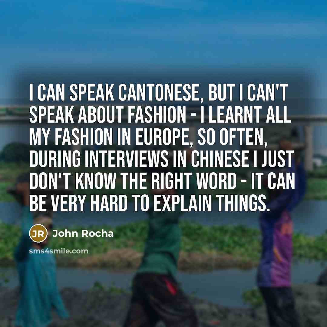 “I can speak Cantonese, but I can't speak about fashion - I learnt all my fashion in Europe, so often, during interviews in Chinese I just don't know the right word - it can be very hard to explain things.” quote by John Rocha