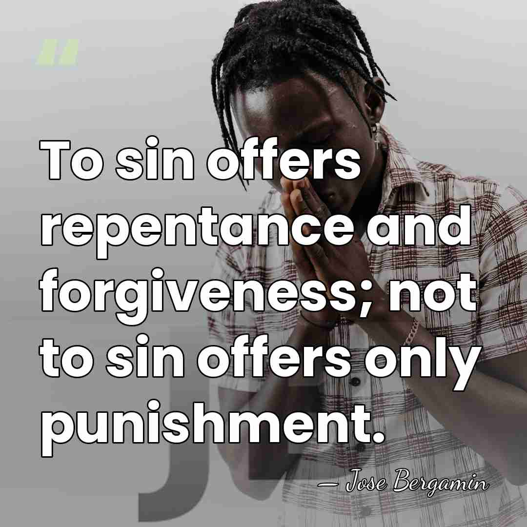 To sin offers repentance and forgiveness; not to sin offers only punishment. - Jose Bergamin
