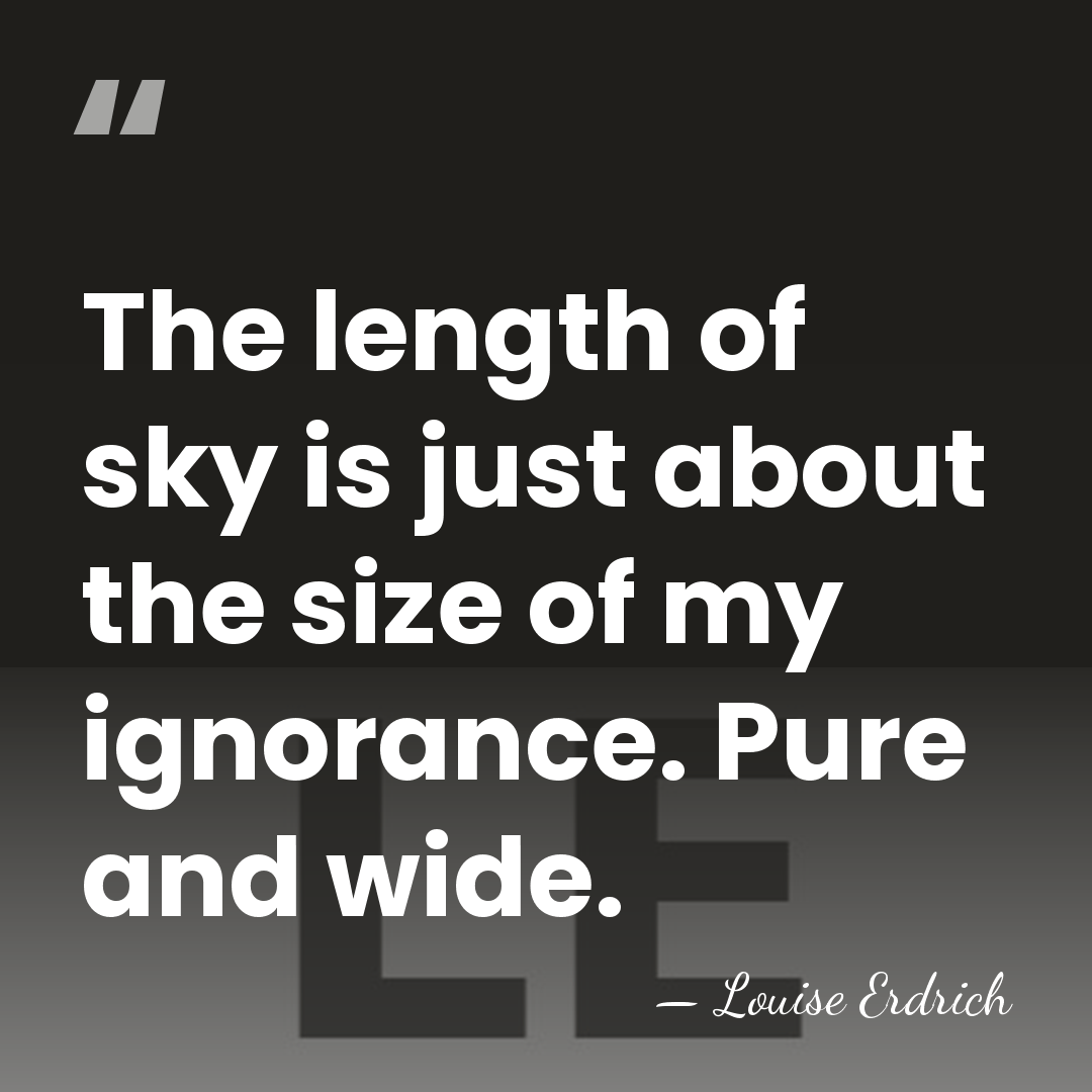 The length of sky is just about the size of my ignorance.&hellip; - Louise Erdrich