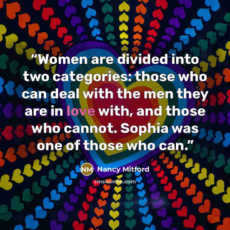 “Women are divided into two categories: those who can deal with the men they are in love with, and those who cannot. Sophia was one of those who can.” quote by Nancy Mitford