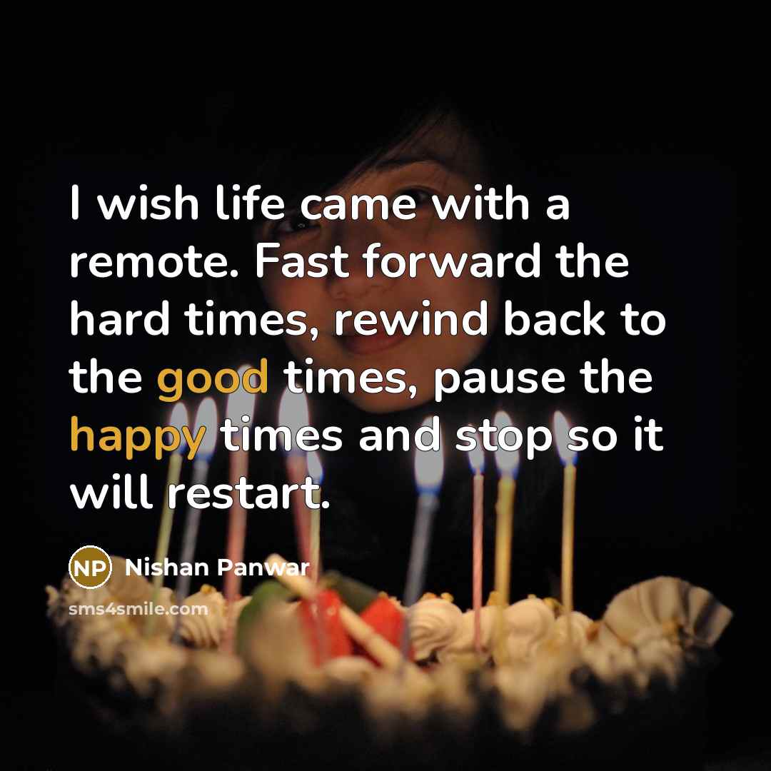 “I wish life came with a remote. Fast forward the hard times, rewind back to the good times, pause the happy times and stop so it will restart.” quote by Nishan Panwar