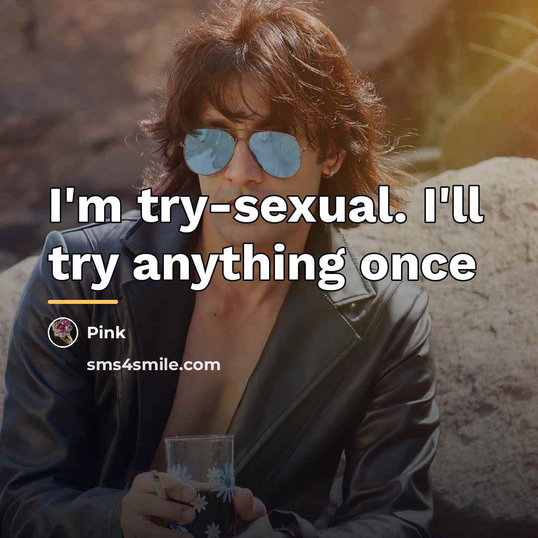 “I'm try-sexual. I'll try anything once…” quote by Pink