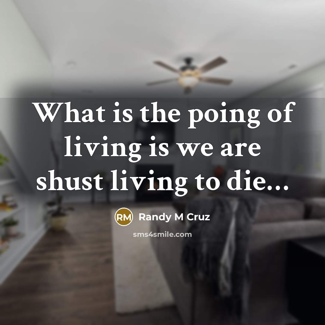 “What is the poing of living is we are shust…” quote by Randy M Cruz