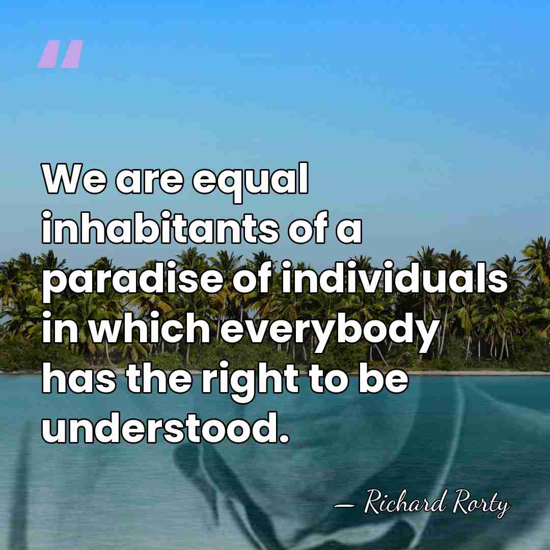 We are equal inhabitants of a paradise of individuals in which everybody&hellip; - Richard Rorty