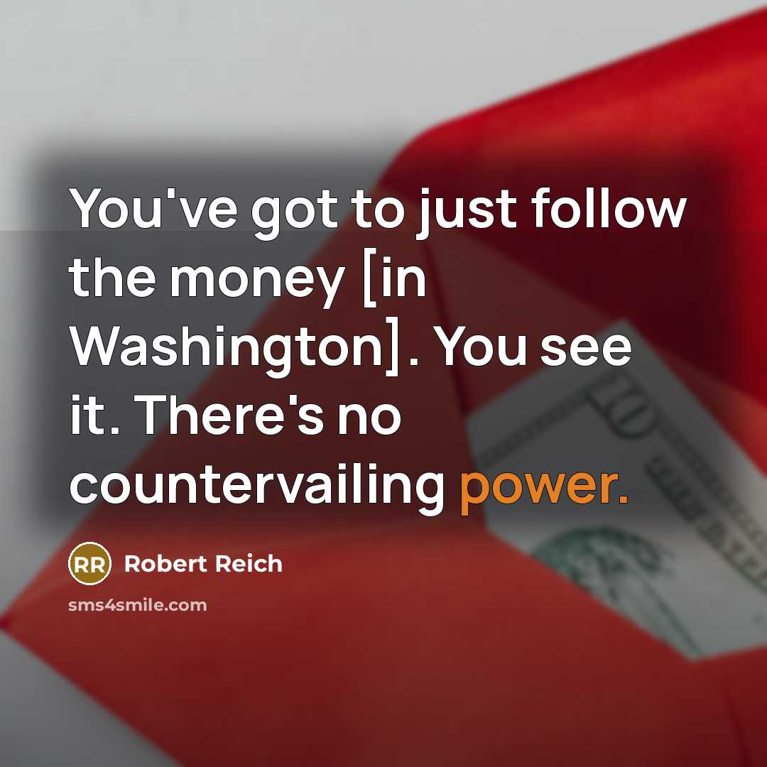 “You`ve got to just follow the money [in Washington]. You…” quote by Robert Reich