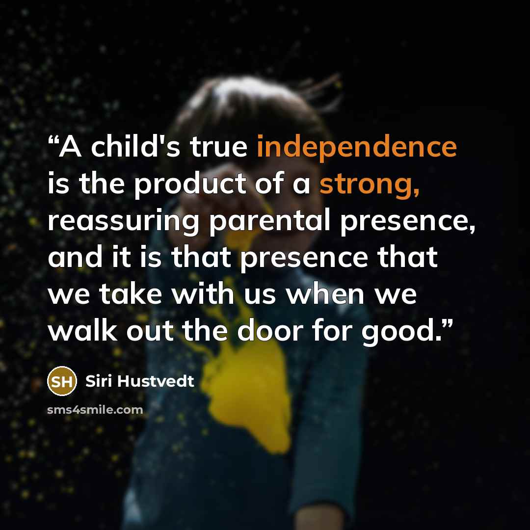 “A child's true independence is the product of a strong, reassuring parental presence, and it is that presence that we take with us when we walk out the door for good.” quote by Siri Hustvedt