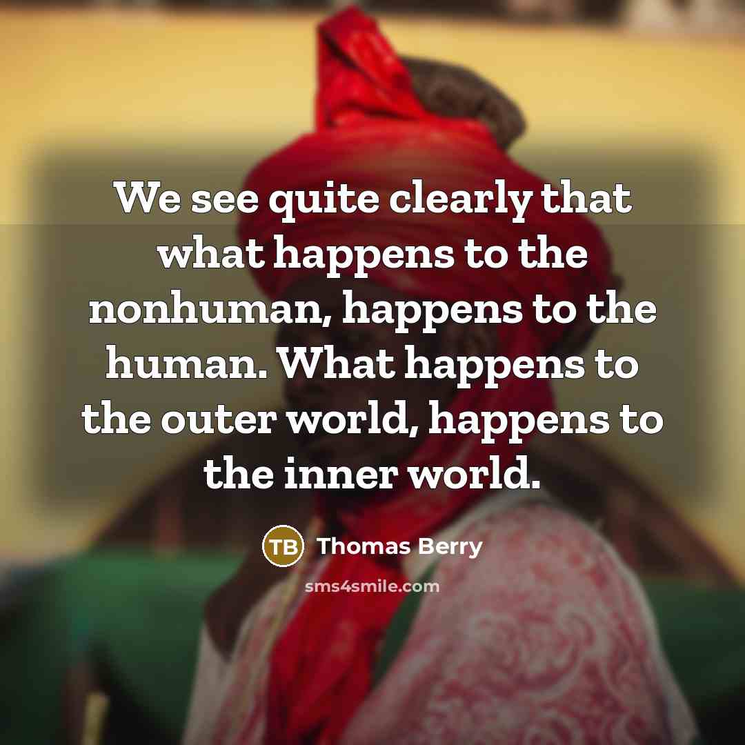 “We see quite clearly that what happens to the nonhuman,…” quote by Thomas Berry