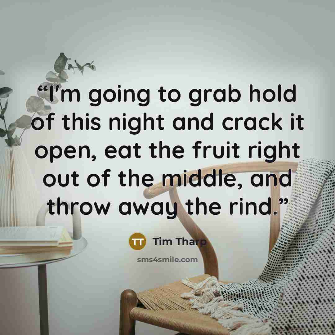 “I'm going to grab hold of this night and crack it open, eat the fruit right out of the middle, and throw away the rind.” quote by Tim Tharp