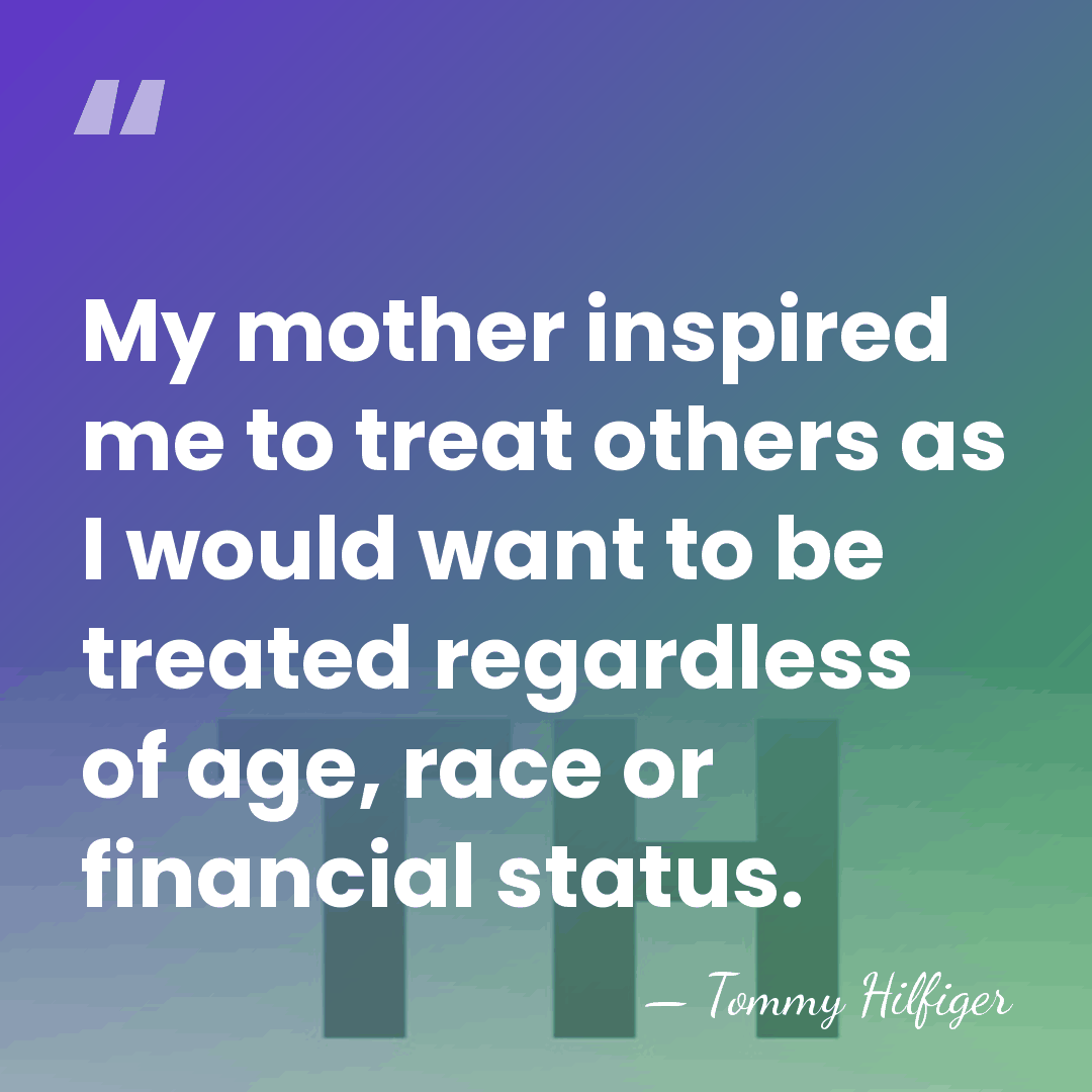 My mother inspired me to treat others as I would want to&hellip; - Tommy Hilfiger