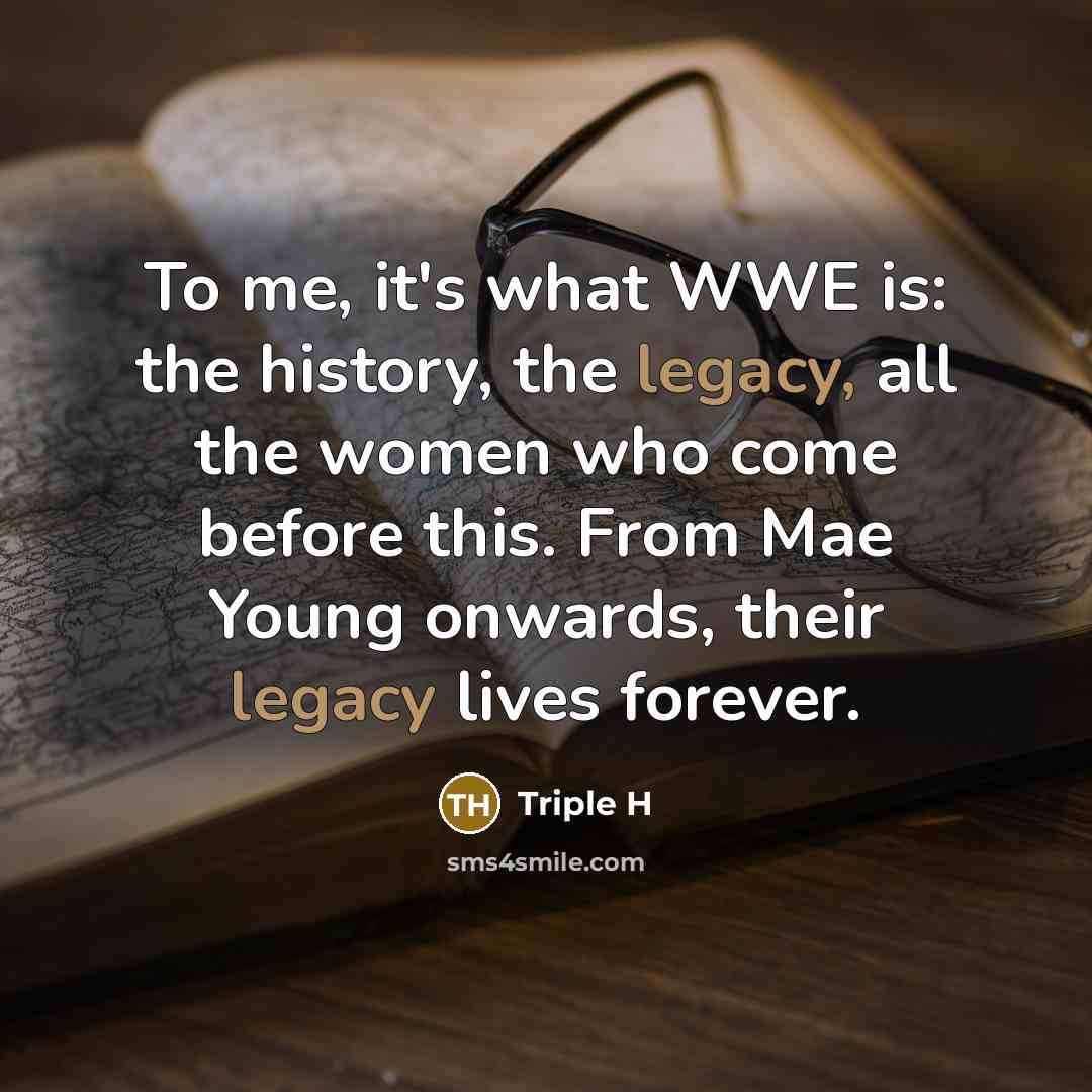 “To me, it's what WWE is: the history, the legacy,…” quote by Triple H