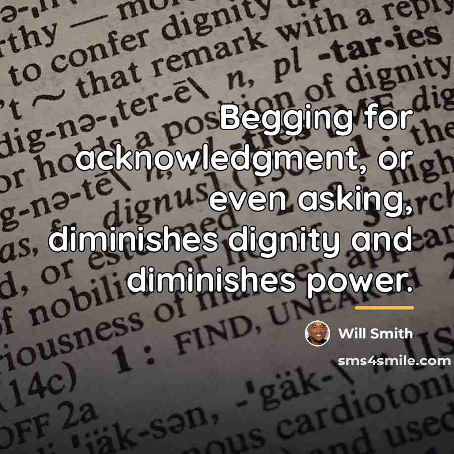 “Begging for acknowledgment, or even asking, diminishes dignity and diminishes…” quote by Will Smith
