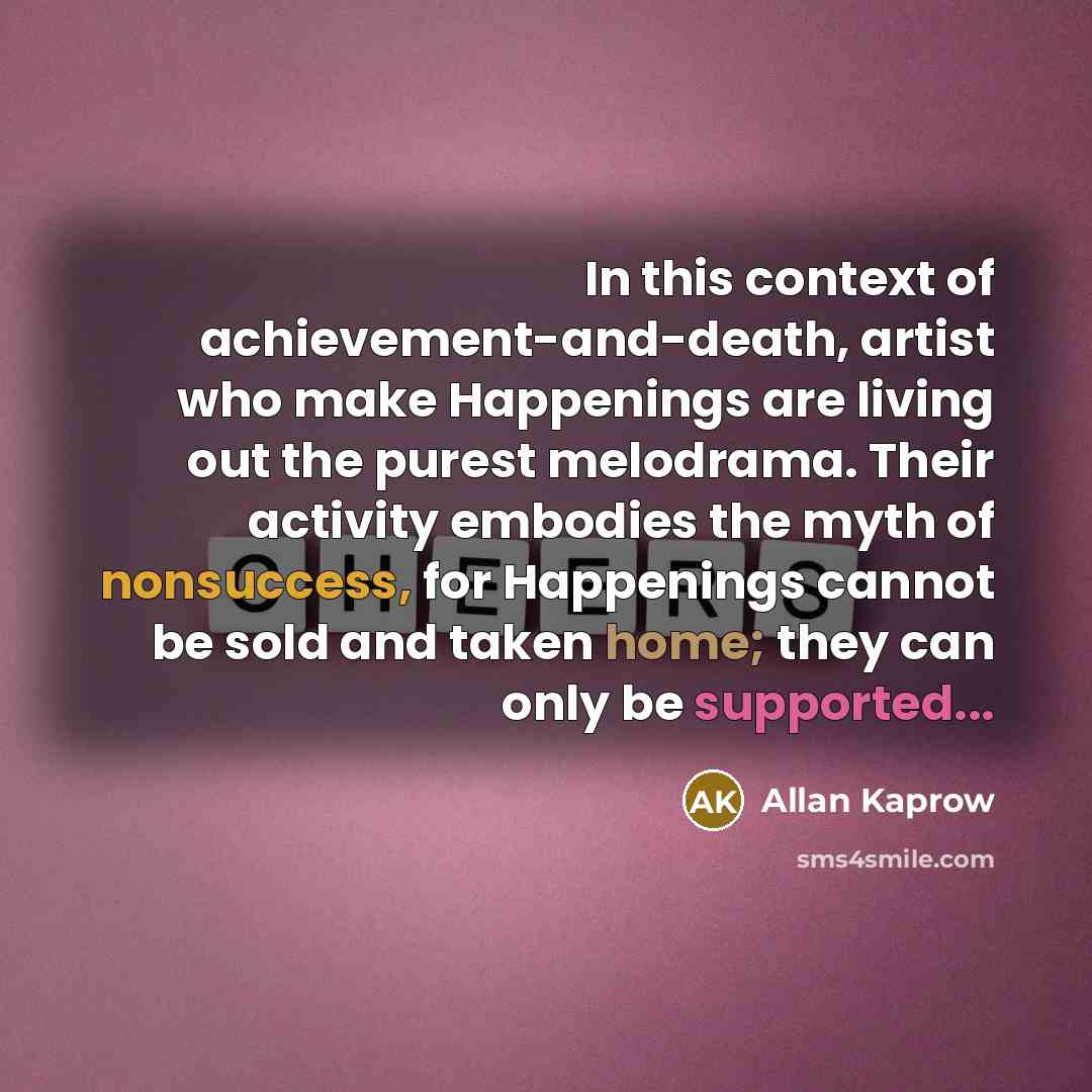 “In this context of achievement-and-death, artist who make Happenings are…” quote by Allan Kaprow