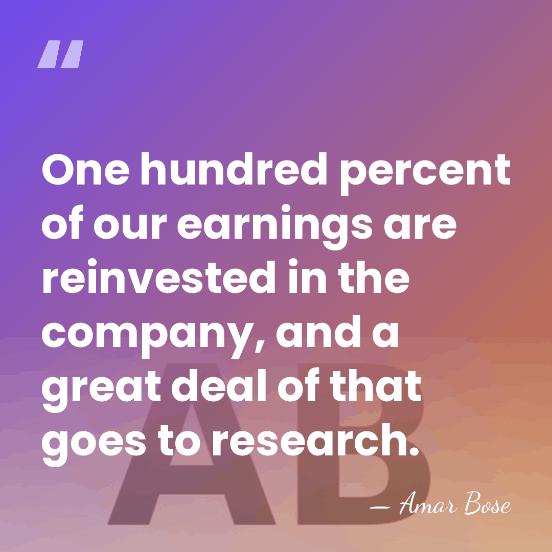 One hundred percent of our earnings are reinvested in the company, and&hellip; - Amar Bose