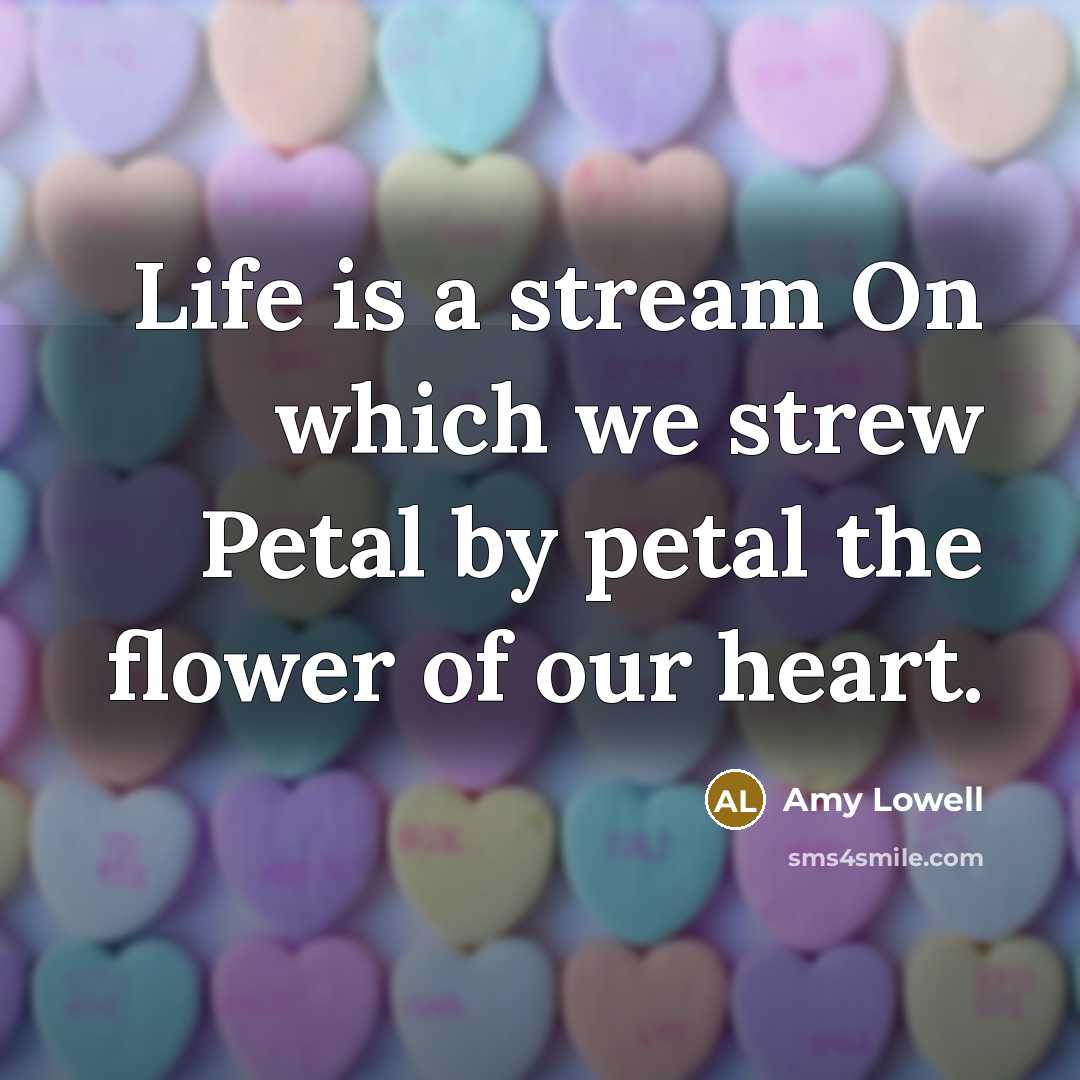“Life is a stream On which we strew Petal by…” quote by Amy Lowell
