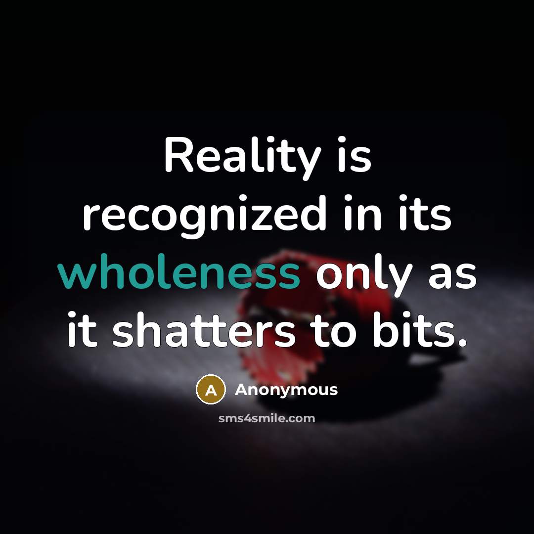 “Reality is recognized in its wholeness only as it shatters to bits.” quote by Anonymous