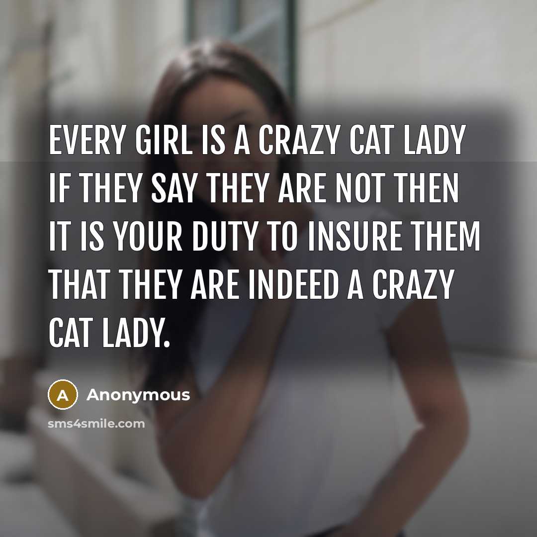 “Every girl is a crazy cat lady if they say they are not then it is your duty to insure them that they are indeed a crazy cat lady.” quote by Anonymous