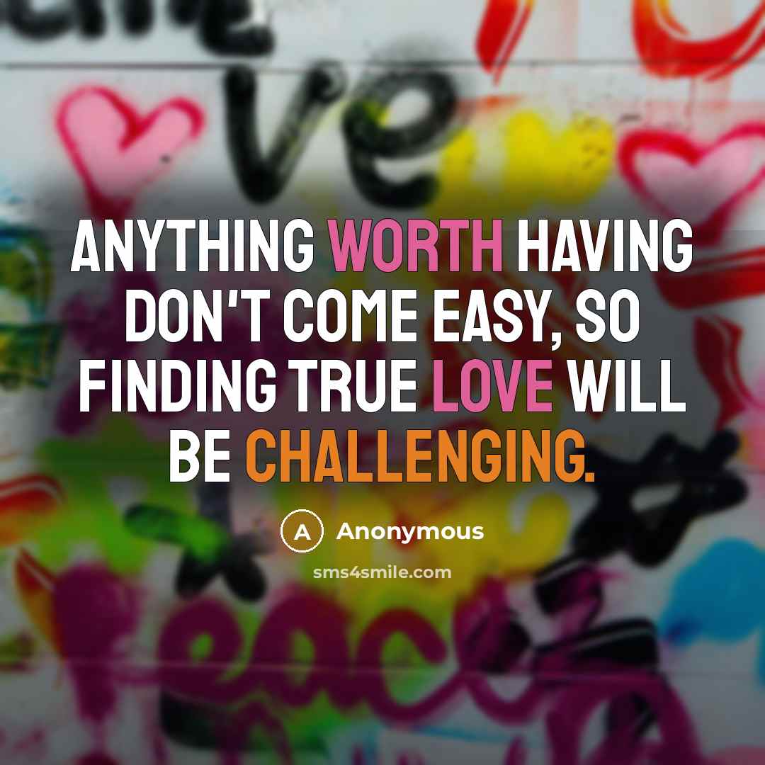 “Anything worth having don't come easy, so finding true love will be challenging.” quote by Anonymous